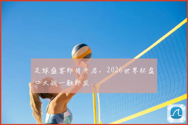 足球盛宴即将开启，2026世界杯盘口大战一触即发