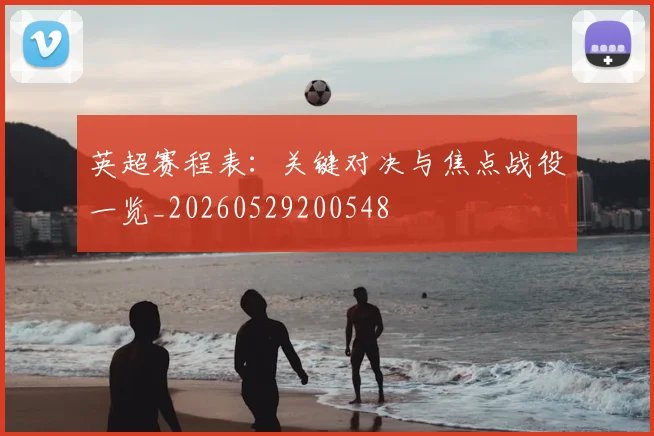 英超赛程表：关键对决与焦点战役一览_20260529200548