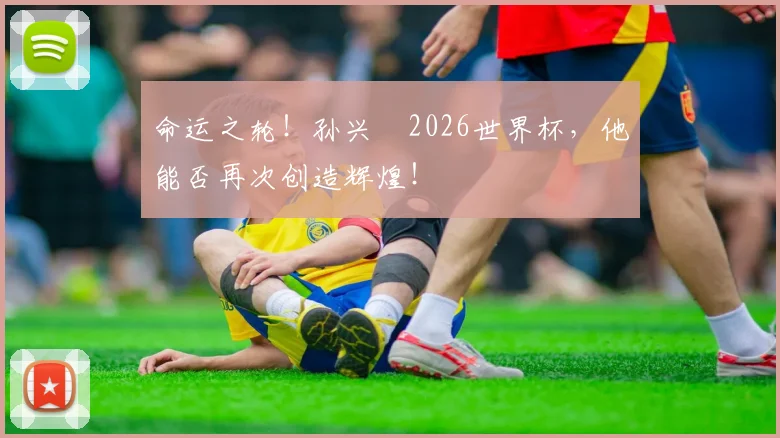 命运之轮!孙兴慜2026世界杯,他能否再次创造辉煌!