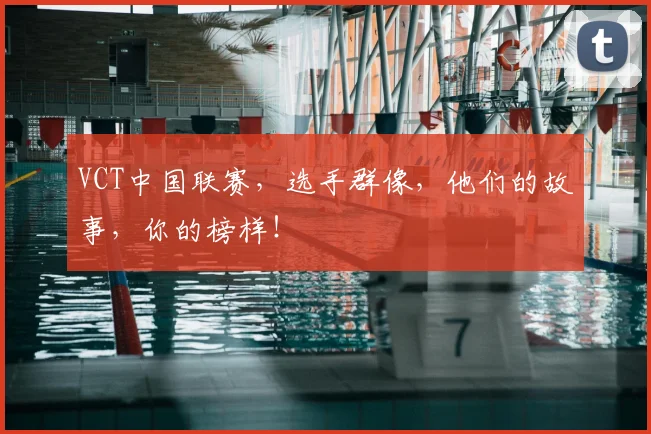 VCT中国联赛，选手群像，他们的故事，你的榜样！