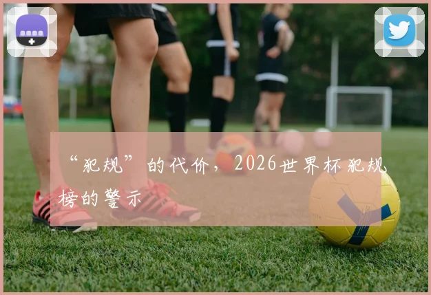 “犯规”的代价，2026世界杯犯规榜的警示