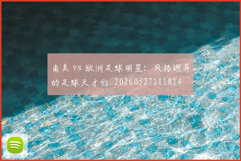 南美 vs 欧洲足球明星：风格迥异的足球天才们_20260527111814