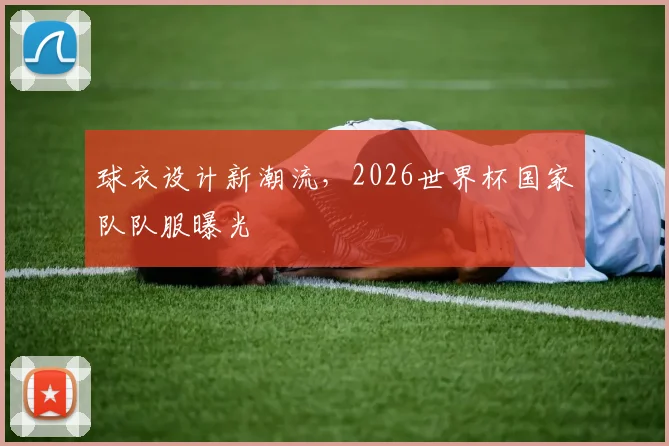 球衣设计新潮流,2026世界杯国家队队服曝光