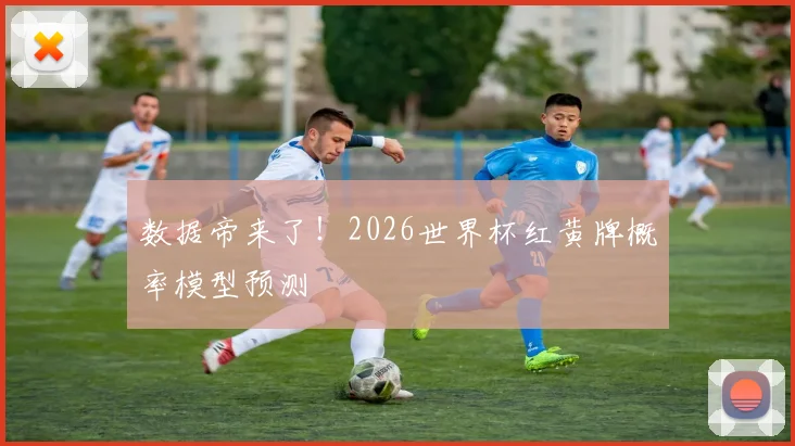数据帝来了！2026世界杯红黄牌概率模型预测