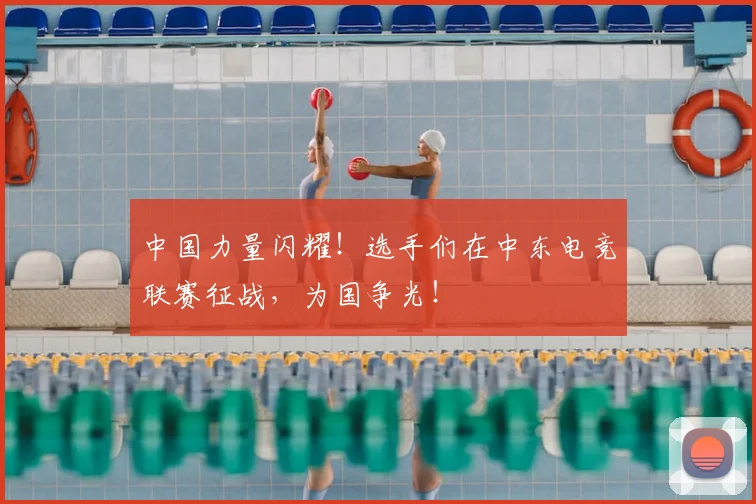中国力量闪耀！选手们在中东电竞联赛征战，为国争光！