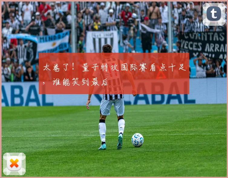 太卷了！量子特攻国际赛看点十足，谁能笑到最后