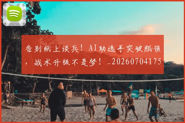 告别纸上谈兵！AI助选手突破瓶颈，战术升级不是梦！_20260704175826