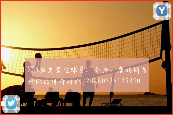 NBA历史最佳球员：乔丹、詹姆斯与科比的传奇对比_20260526125350