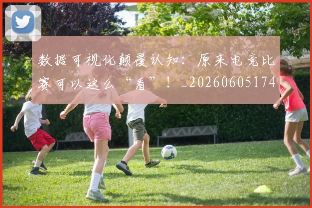 数据可视化颠覆认知:原来电竞比赛可以这么“看”!_20260605174526