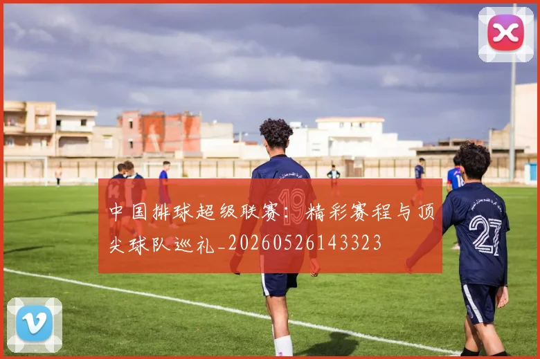 中国排球超级联赛:精彩赛程与顶尖球队巡礼_20260526143323