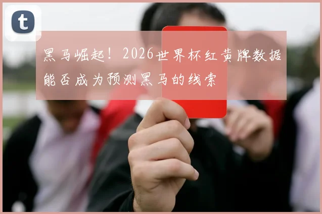 黑马崛起！2026世界杯红黄牌数据能否成为预测黑马的线索
