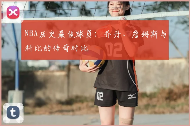 NBA历史最佳球员:乔丹、詹姆斯与科比的传奇对比
