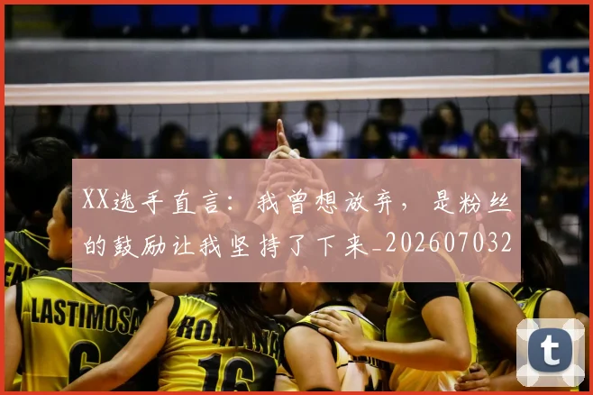 XX选手直言:我曾想放弃,是粉丝的鼓励让我坚持了下来_20260703202833