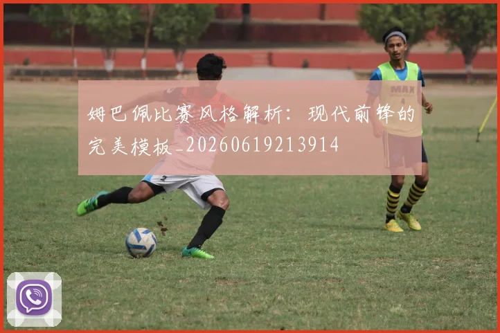 姆巴佩比赛风格解析：现代前锋的完美模板_20260619213914