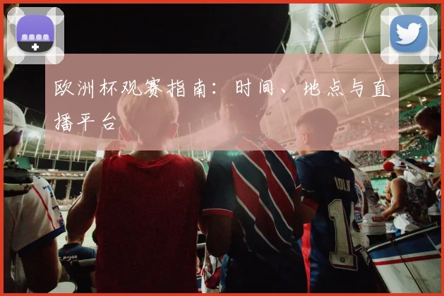 欧洲杯观赛指南：时间、地点与直播平台