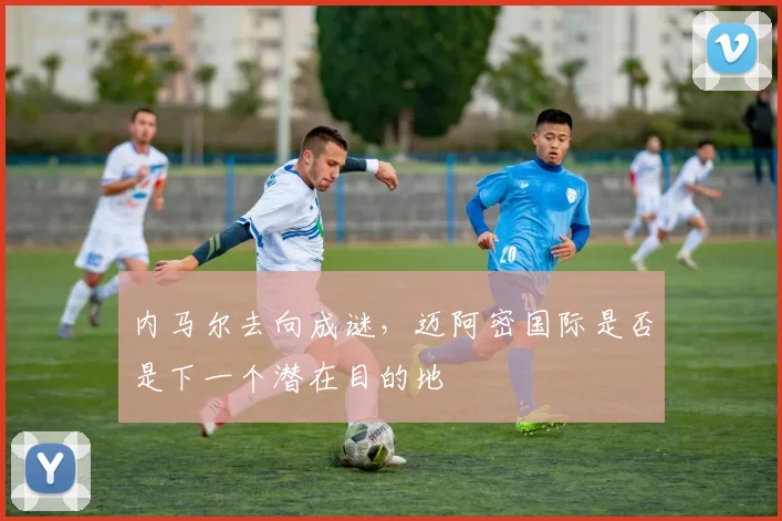 内马尔去向成谜,迈阿密国际是否是下一个潜在目的地