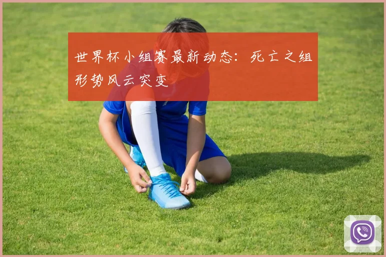 世界杯小组赛最新动态：死亡之组形势风云突变