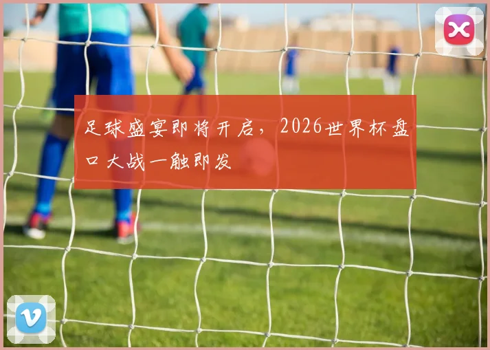足球盛宴即将开启，2026世界杯盘口大战一触即发
