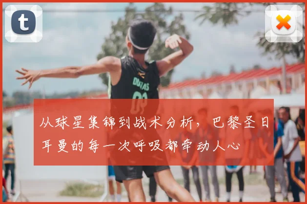 从球星集锦到战术分析，巴黎圣日耳曼的每一次呼吸都牵动人心