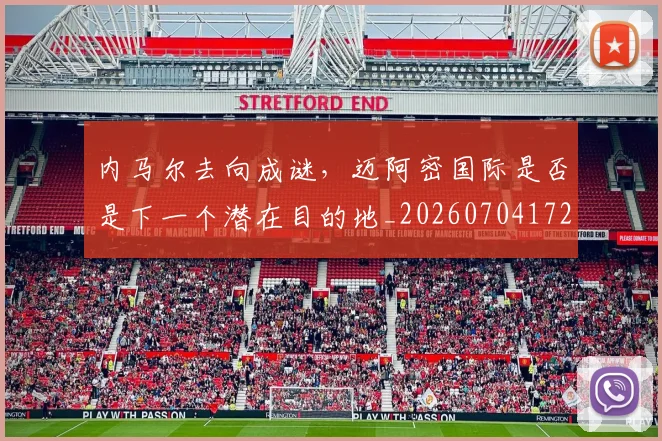 内马尔去向成谜，迈阿密国际是否是下一个潜在目的地_20260704172321
