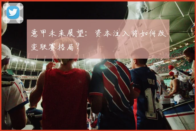 意甲未来展望：资本注入将如何改变联赛格局？