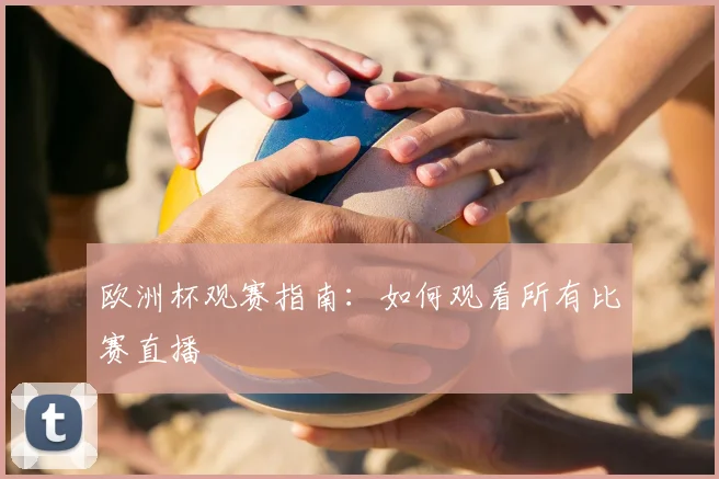 欧洲杯观赛指南：如何观看所有比赛直播