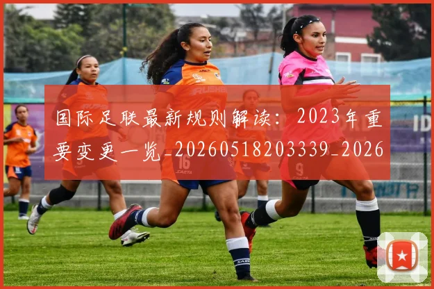 国际足联最新规则解读：2023年重要变更一览_20260518203339_20260707142455
