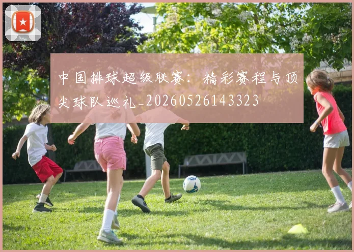 中国排球超级联赛：精彩赛程与顶尖球队巡礼_20260526143323