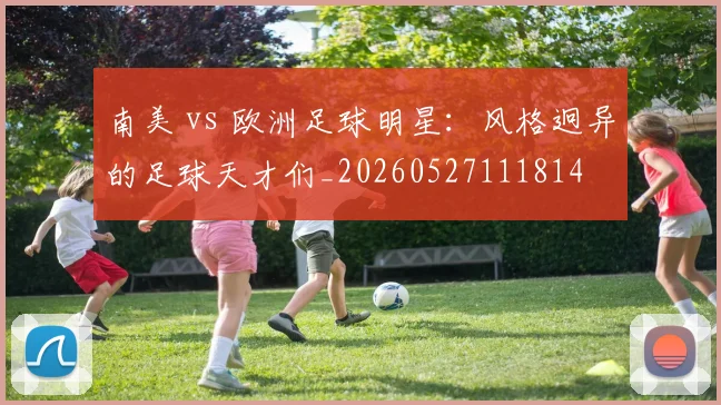 南美 vs 欧洲足球明星：风格迥异的足球天才们_20260527111814
