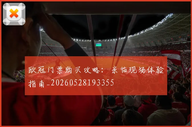 欧冠门票购买攻略:亲临现场体验指南_20260528193355
