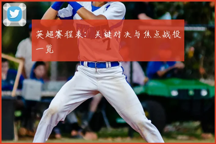 英超赛程表：关键对决与焦点战役一览