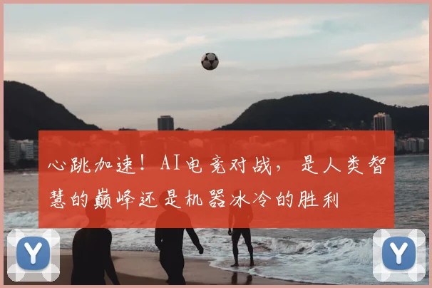 心跳加速！AI电竞对战，是人类智慧的巅峰还是机器冰冷的胜利