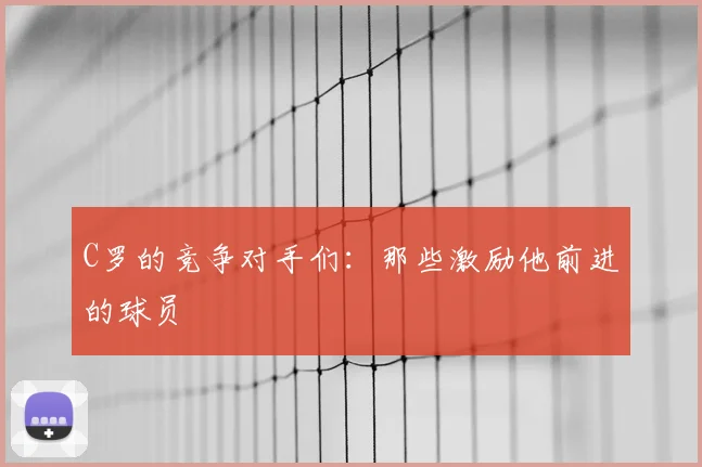 C罗的竞争对手们：那些激励他前进的球员