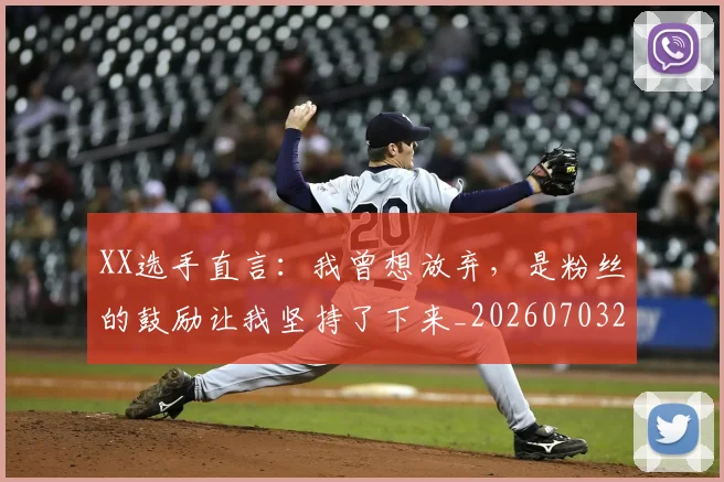 XX选手直言：我曾想放弃，是粉丝的鼓励让我坚持了下来_20260703202833