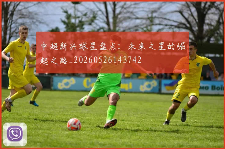 中超新兴球星盘点：未来之星的崛起之路_20260526143742