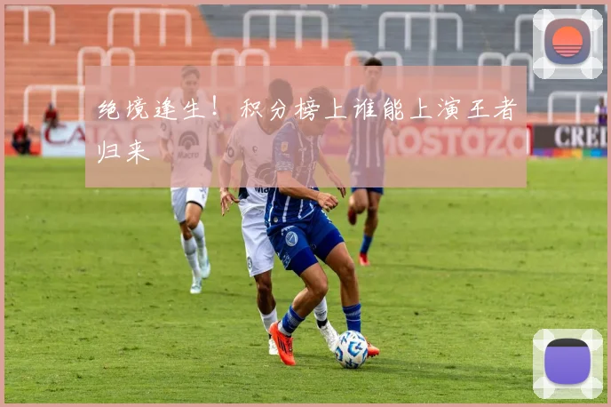 绝境逢生！积分榜上谁能上演王者归来