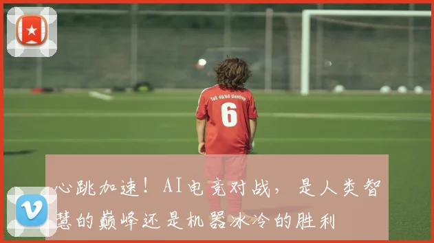心跳加速！AI电竞对战，是人类智慧的巅峰还是机器冰冷的胜利
