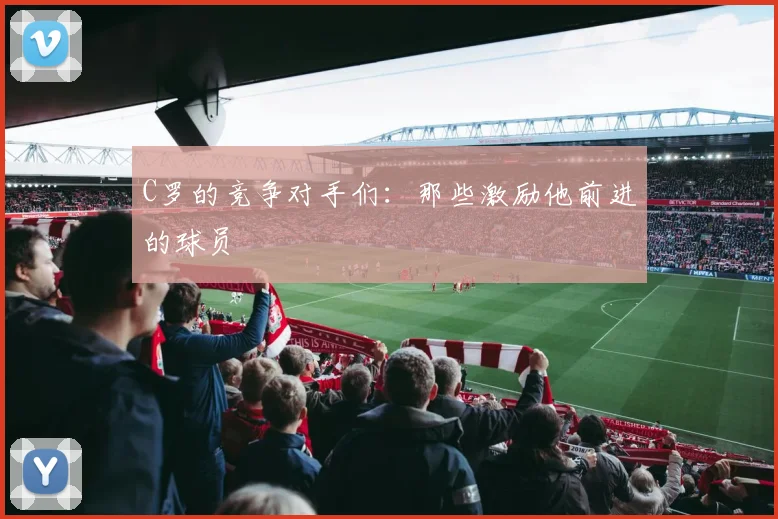 C罗的竞争对手们：那些激励他前进的球员