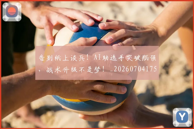 告别纸上谈兵！AI助选手突破瓶颈，战术升级不是梦！_20260704175826
