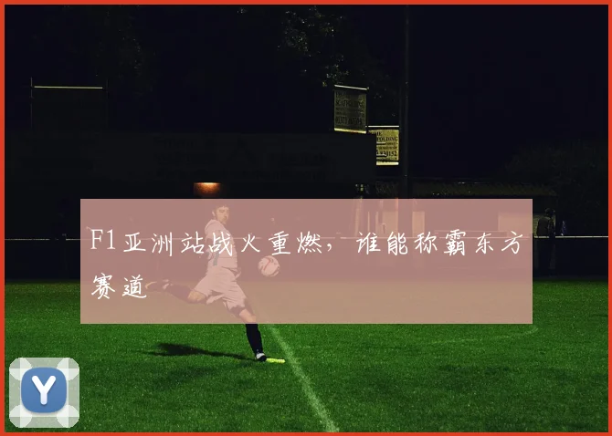 F1亚洲站战火重燃，谁能称霸东方赛道
