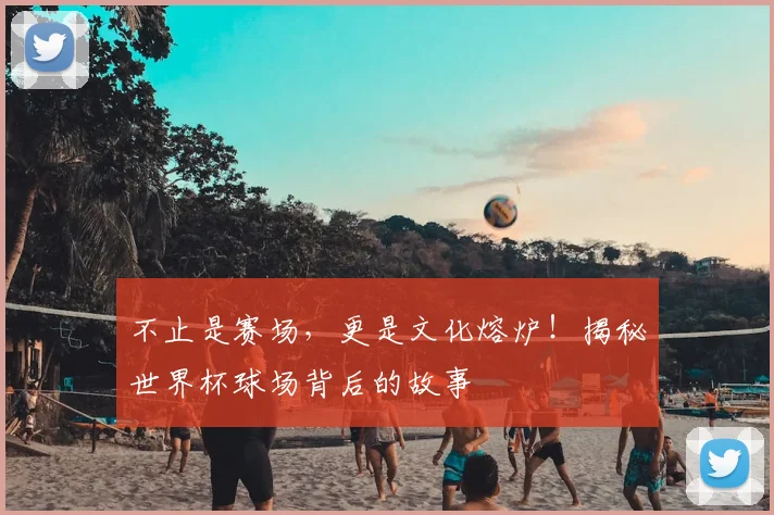 不止是赛场，更是文化熔炉！揭秘世界杯球场背后的故事