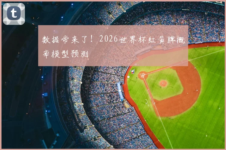 数据帝来了！2026世界杯红黄牌概率模型预测