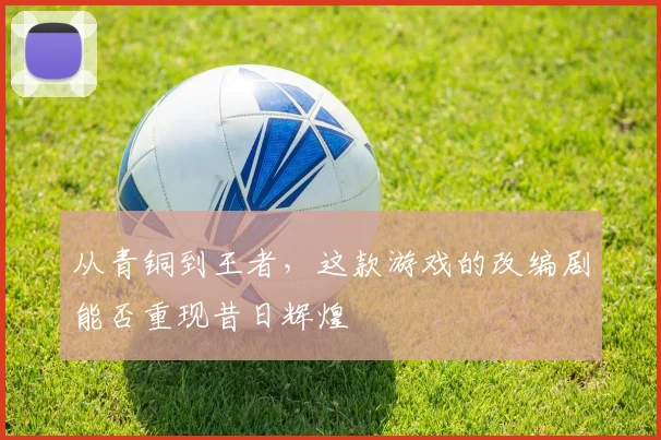 从青铜到王者，这款游戏的改编剧能否重现昔日辉煌