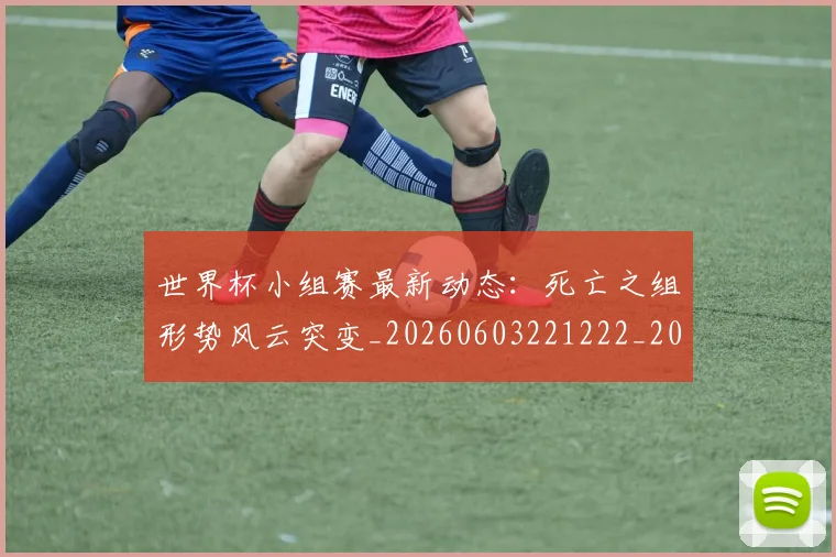 世界杯小组赛最新动态：死亡之组形势风云突变_20260603221222_20260702175718