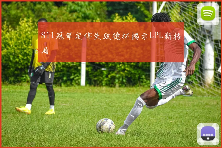 S11冠军定律失效德杯揭示LPL新格局