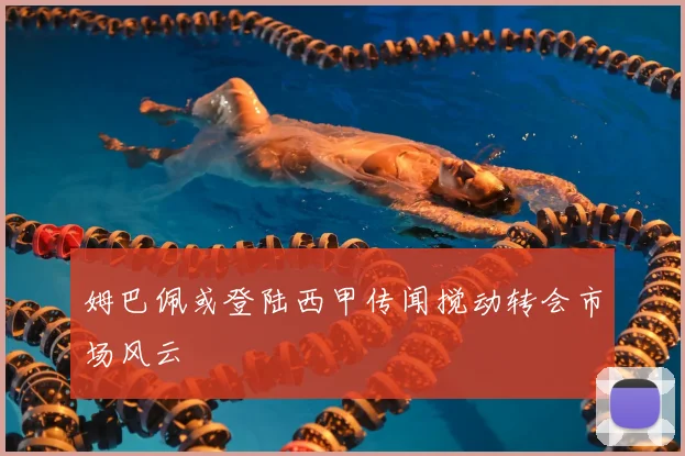 姆巴佩或登陆西甲传闻搅动转会市场风云