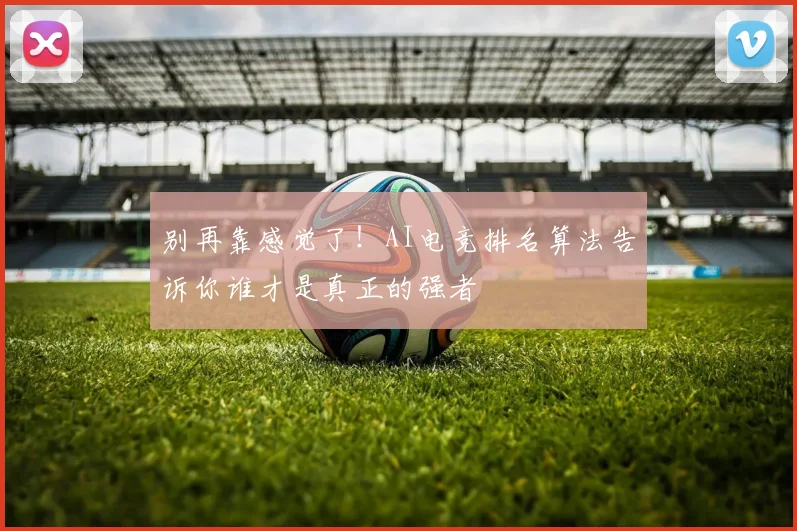 别再靠感觉了！AI电竞排名算法告诉你谁才是真正的强者