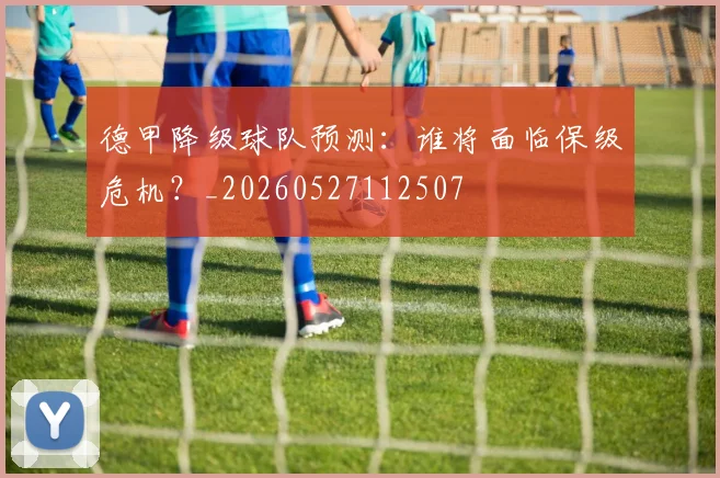 德甲降级球队预测：谁将面临保级危机？_20260527112507