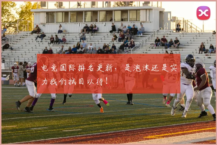 电竞国际排名更新,是泡沫还是实力我们拭目以待!