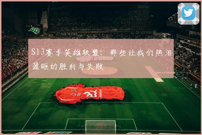 S13赛季英雄联盟：那些让我们热泪盈眶的胜利与失败